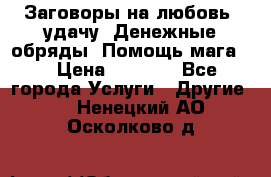 Заговоры на любовь, удачу. Денежные обряды. Помощь мага.  › Цена ­ 2 000 - Все города Услуги » Другие   . Ненецкий АО,Осколково д.